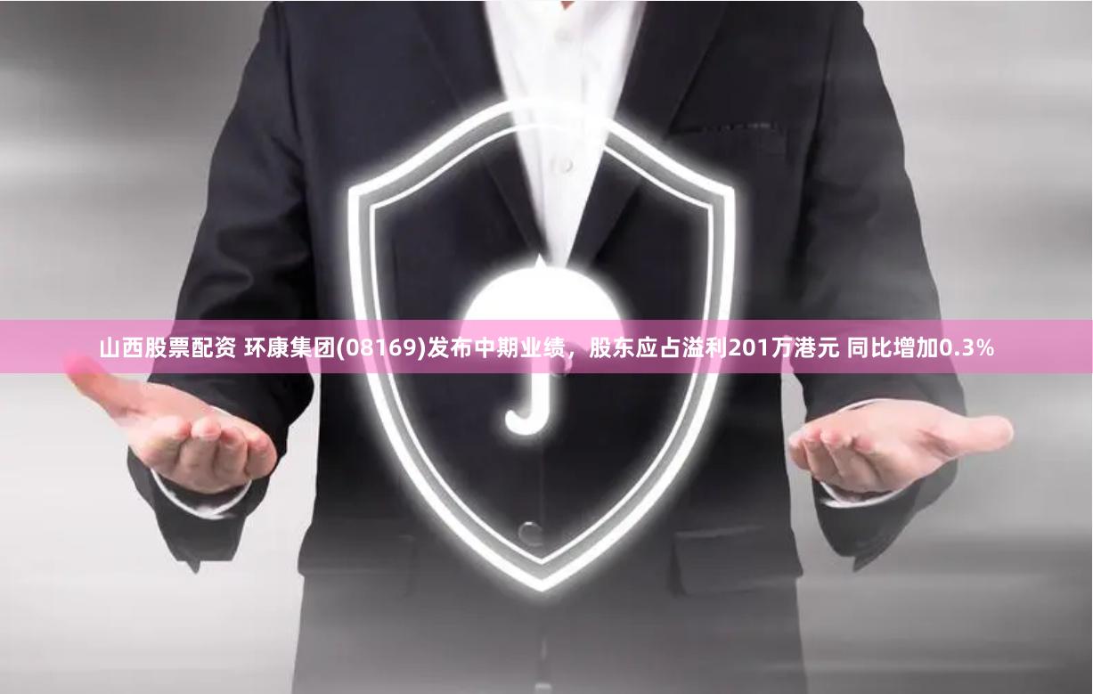 山西股票配资 环康集团(08169)发布中期业绩，股东应占溢利201万港元 同比增加0.3%