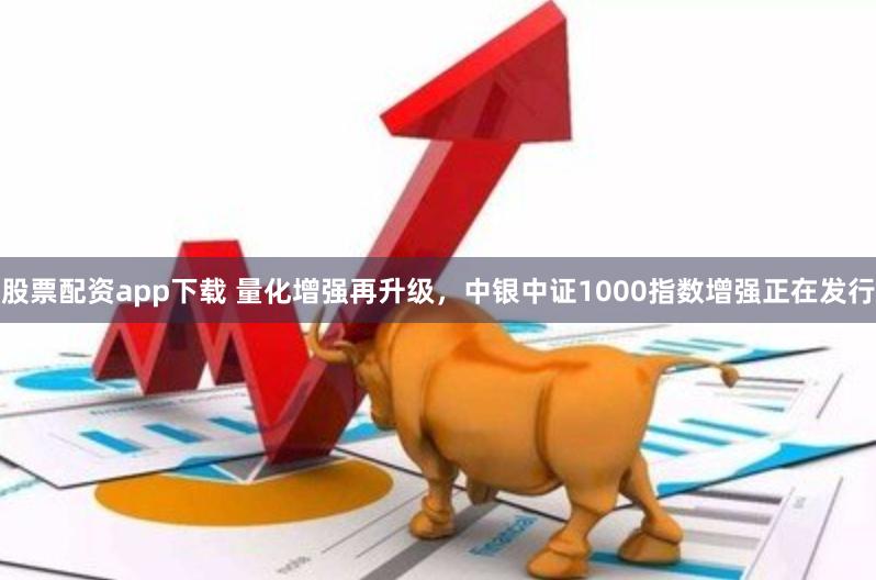 股票配资app下载 量化增强再升级，中银中证1000指数增强正在发行