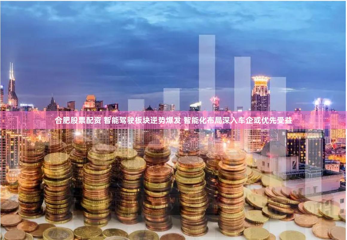 合肥股票配资 智能驾驶板块逆势爆发 智能化布局深入车企或优先受益