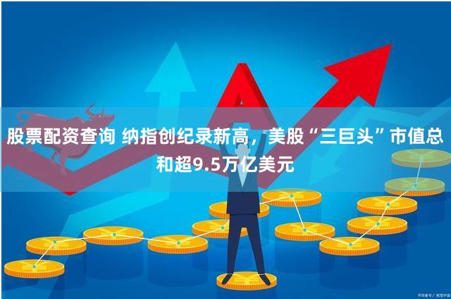 股票配资查询 纳指创纪录新高，美股“三巨头”市值总和超9.5万亿美元