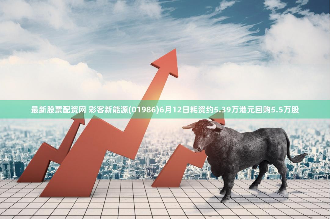 最新股票配资网 彩客新能源(01986)6月12日耗资约5.39万港元回购5.5万股