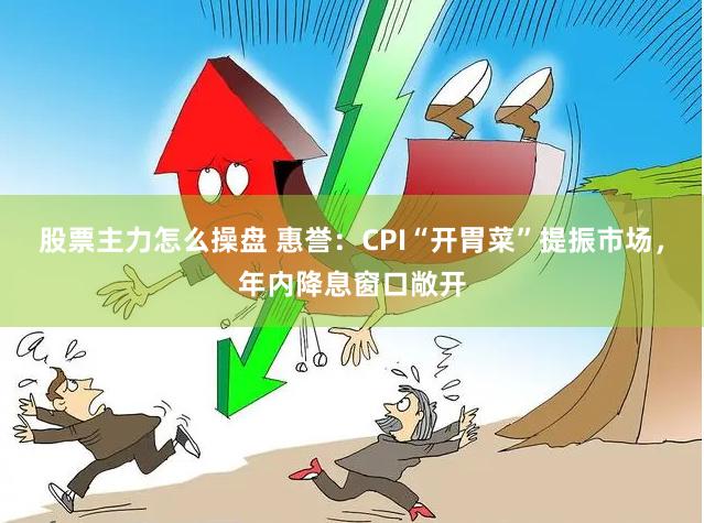 股票主力怎么操盘 惠誉：CPI“开胃菜”提振市场，年内降息窗口敞开