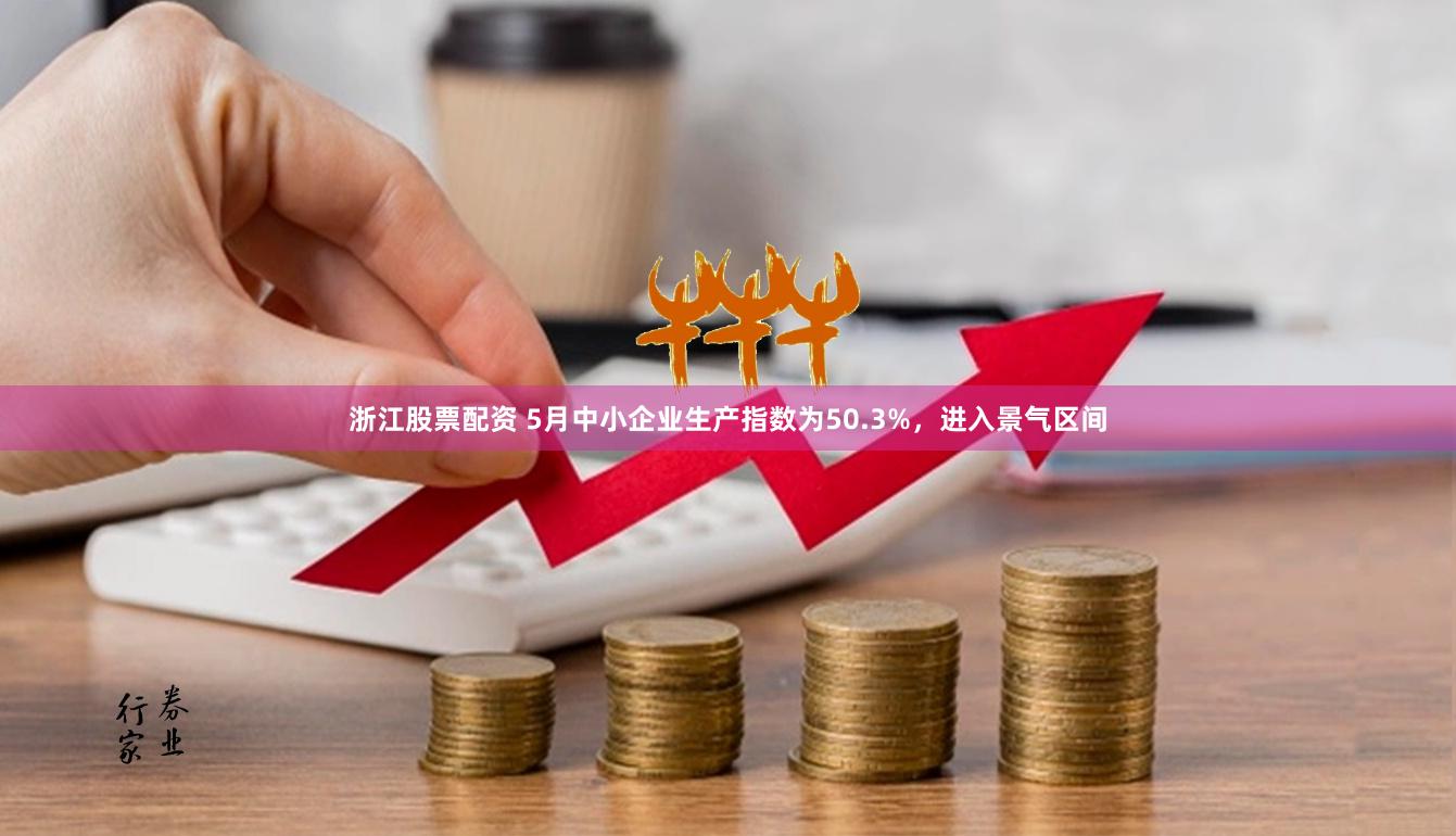 浙江股票配资 5月中小企业生产指数为50.3%，进入景气区间