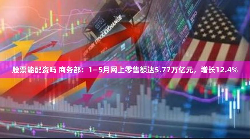 股票能配资吗 商务部：1—5月网上零售额达5.77万亿元，增长12.4%