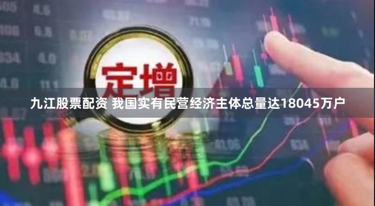 九江股票配资 我国实有民营经济主体总量达18045万户