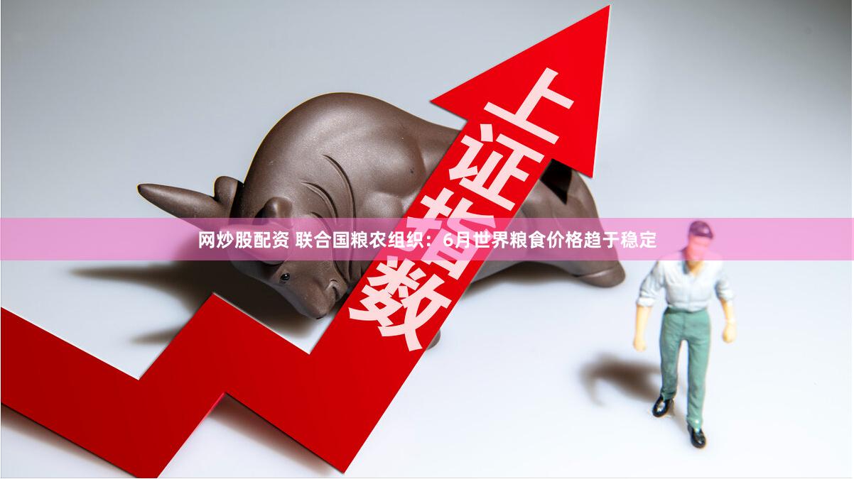 网炒股配资 联合国粮农组织：6月世界粮食价格趋于稳定