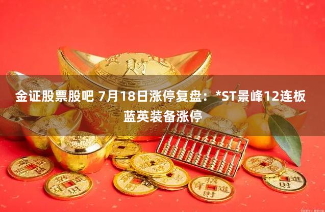 金证股票股吧 7月18日涨停复盘：*ST景峰12连板 蓝英装备涨停