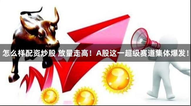 怎么样配资炒股 放量走高！A股这一超级赛道集体爆发！