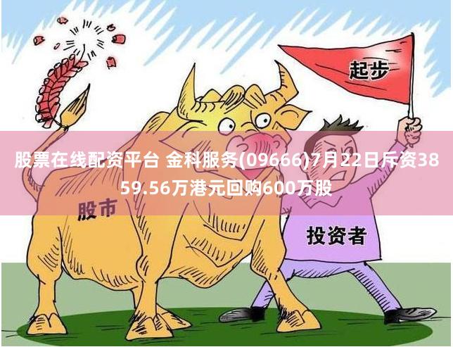 股票在线配资平台 金科服务(09666)7月22日斥资3859.56万港元回购600万股