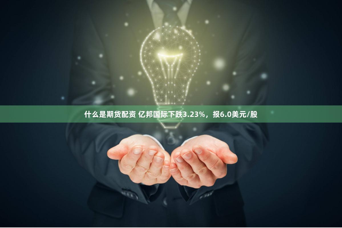 什么是期货配资 亿邦国际下跌3.23%，报6.0美元/股