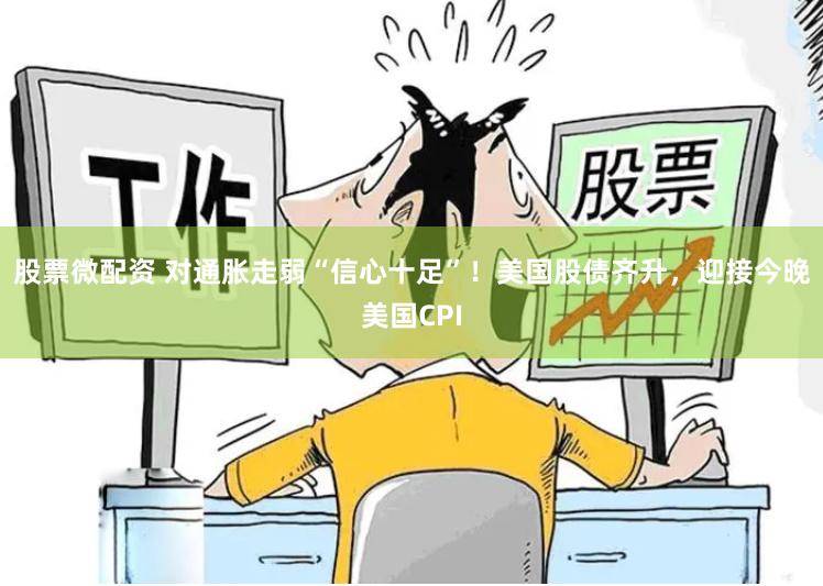 股票微配资 对通胀走弱“信心十足”！美国股债齐升，迎接今晚美国CPI
