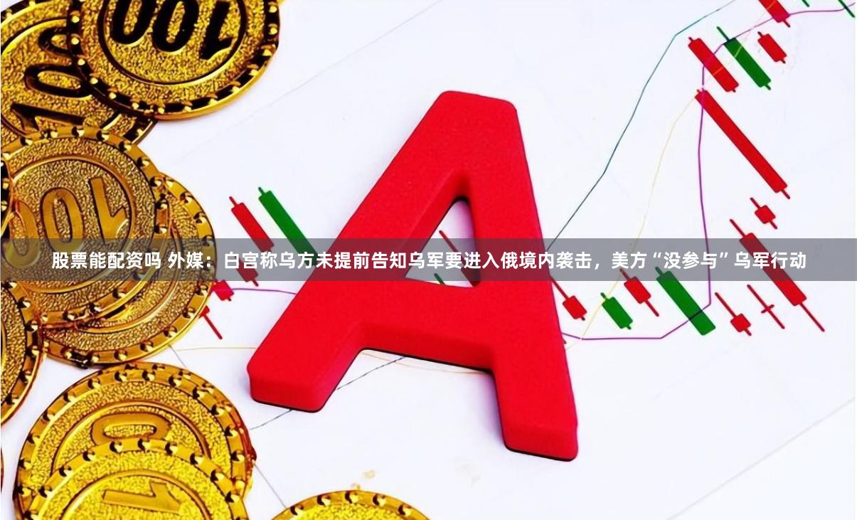 股票能配资吗 外媒：白宫称乌方未提前告知乌军要进入俄境内袭击，美方“没参与”乌军行动