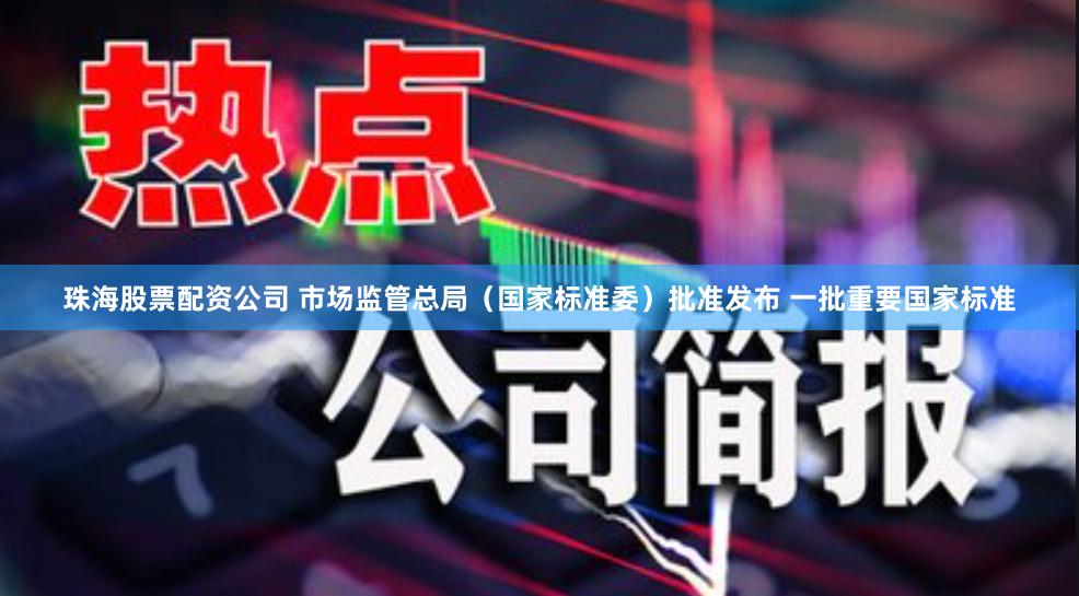 珠海股票配资公司 市场监管总局（国家标准委）批准发布 一批重要国家标准