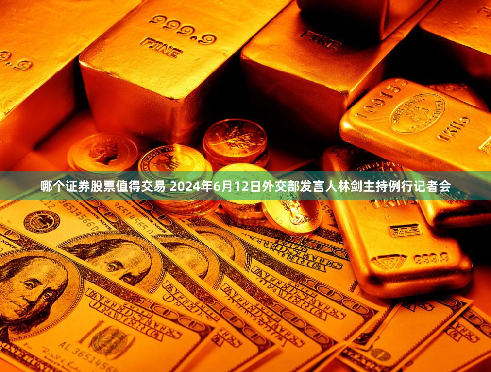 哪个证券股票值得交易 2024年6月12日外交部发言人林剑主持例行记者会