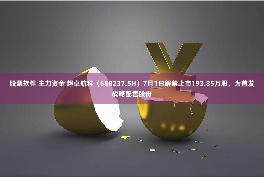 股票软件 主力资金 超卓航科（688237.SH）7月1日解禁上市193.85万股，为首发战略配售股份