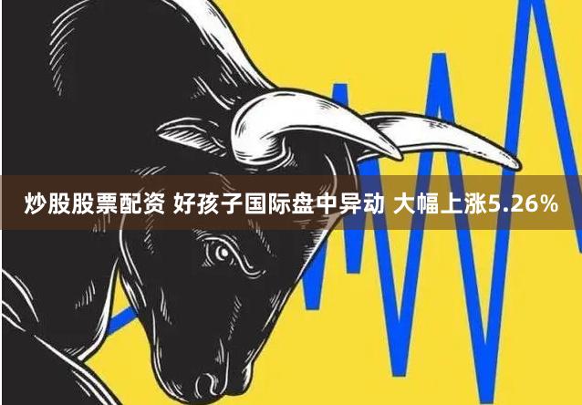 炒股股票配资 好孩子国际盘中异动 大幅上涨5.26%