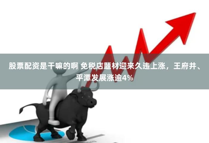 股票配资是干嘛的啊 免税店题材迎来久违上涨，王府井、平潭发展涨逾4%