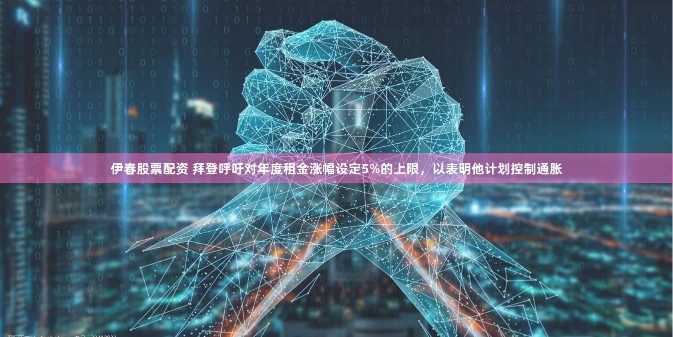 伊春股票配资 拜登呼吁对年度租金涨幅设定5%的上限，以表明他计划控制通胀