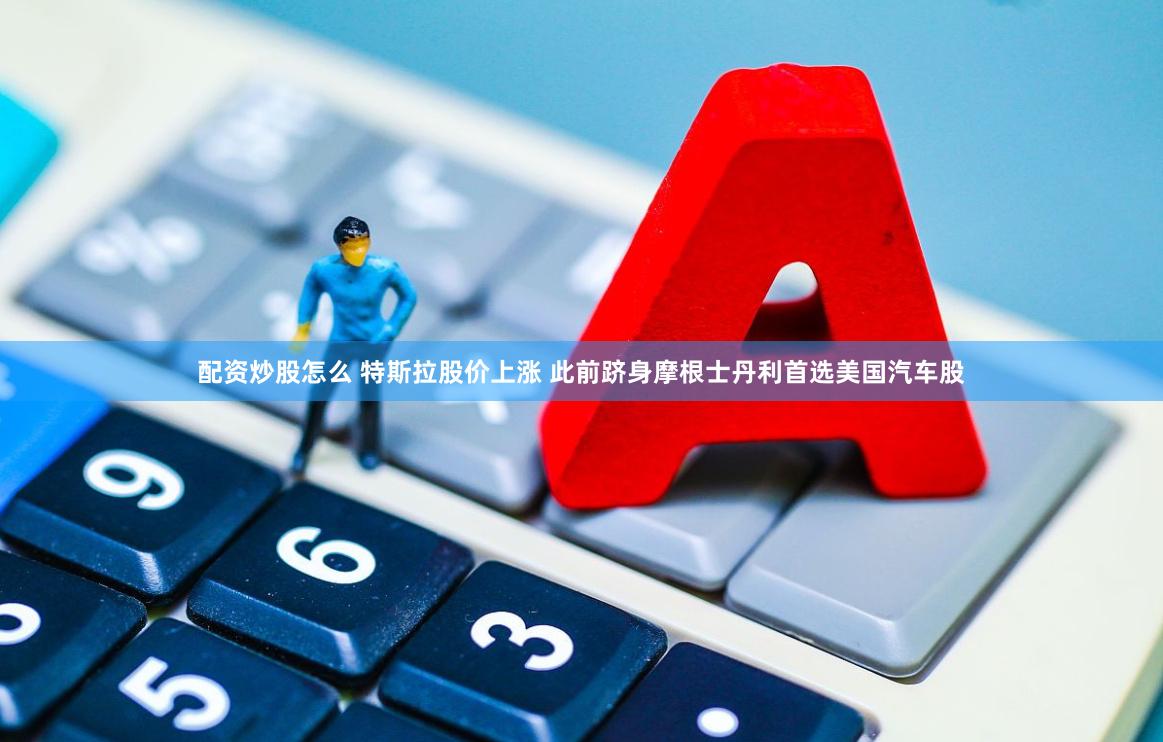 配资炒股怎么 特斯拉股价上涨 此前跻身摩根士丹利首选美国汽车股