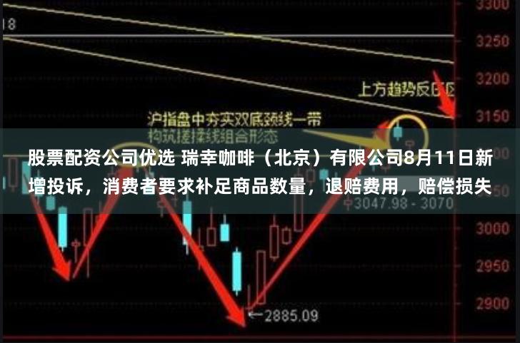 股票配资公司优选 瑞幸咖啡（北京）有限公司8月11日新增投诉，消费者要求补足商品数量，退赔费用，赔偿损失
