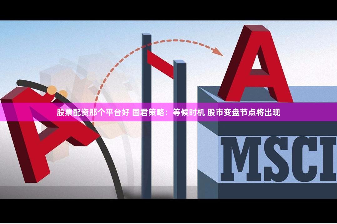股票配资那个平台好 国君策略：等候时机 股市变盘节点将出现