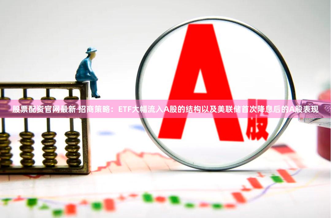 股票配资官网最新 招商策略：ETF大幅流入A股的结构以及美联储首次降息后的A股表现
