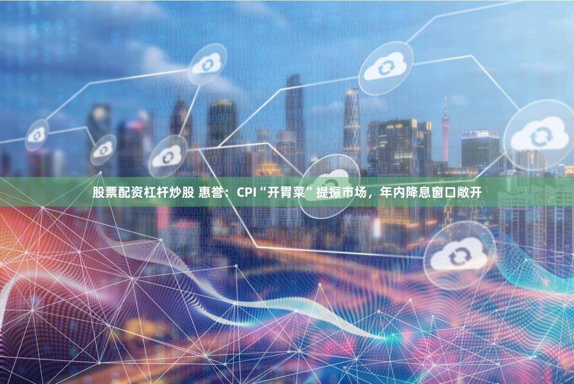 股票配资杠杆炒股 惠誉：CPI“开胃菜”提振市场，年内降息窗口敞开