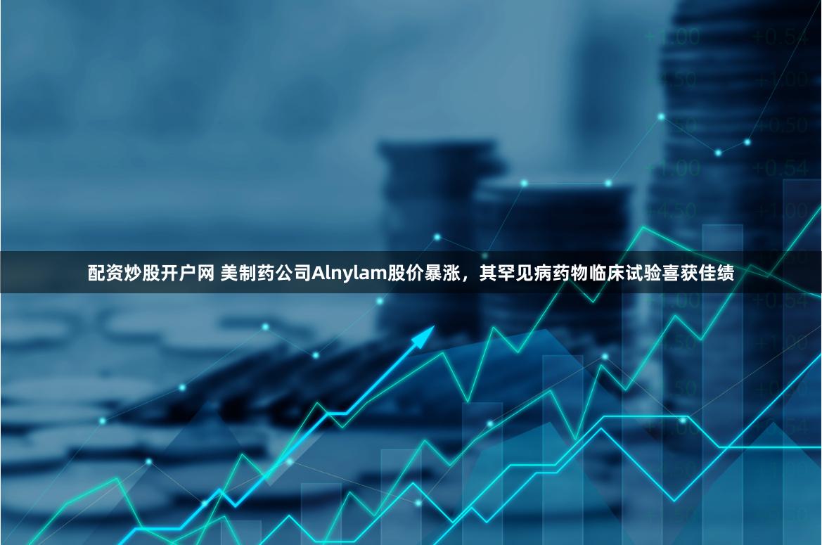 配资炒股开户网 美制药公司Alnylam股价暴涨，其罕见病药物临床试验喜获佳绩