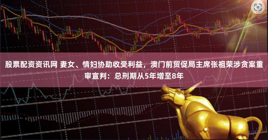 股票配资资讯网 妻女、情妇协助收受利益，澳门前贸促局主席张祖荣涉贪案重审宣判：总刑期从5年增至8年
