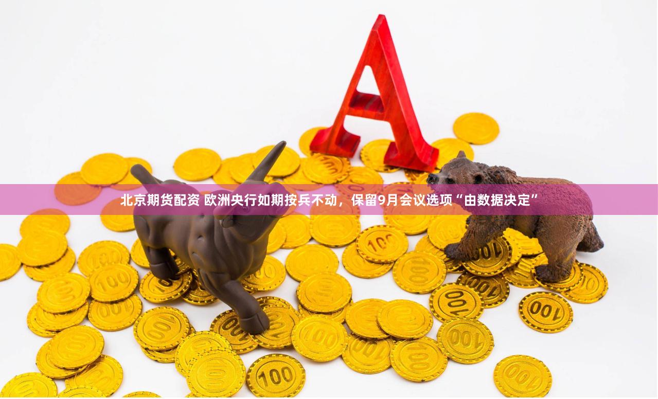 北京期货配资 欧洲央行如期按兵不动，保留9月会议选项“由数据决定”