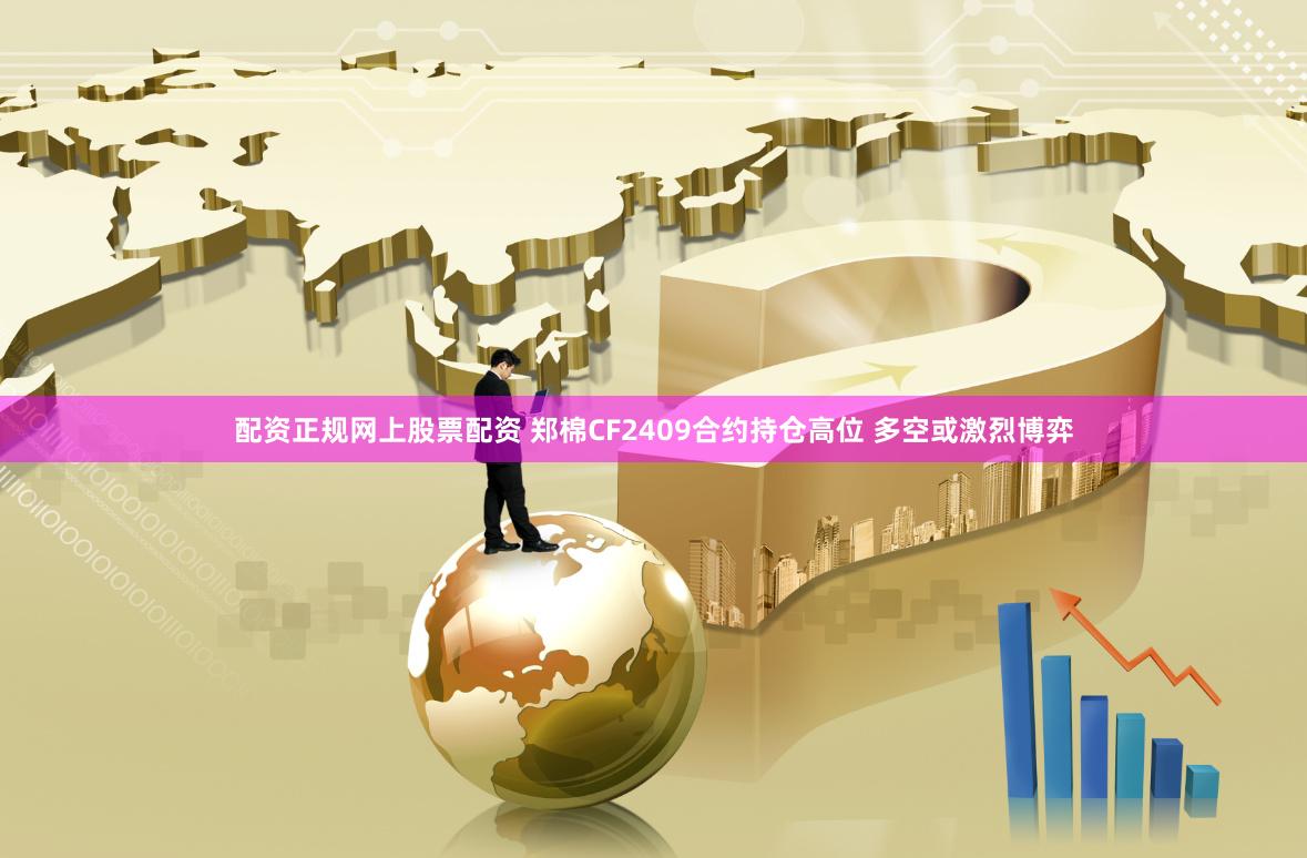 配资正规网上股票配资 郑棉CF2409合约持仓高位 多空或激烈博弈