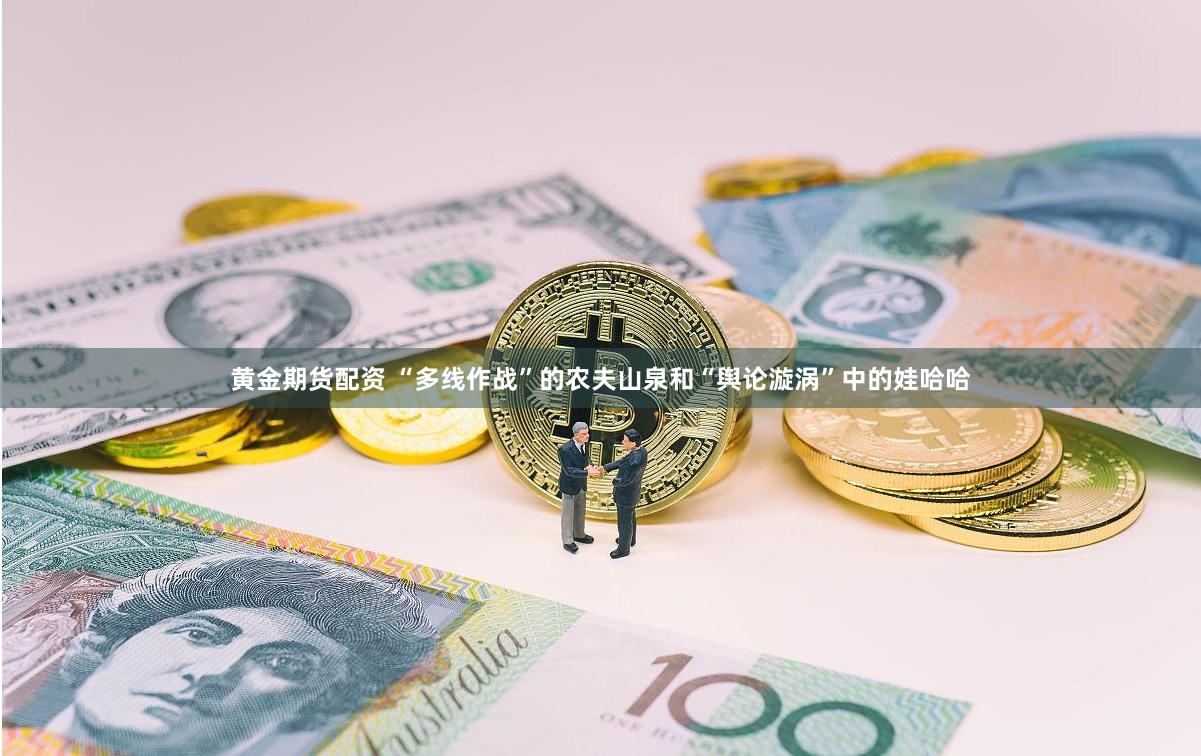 黄金期货配资 “多线作战”的农夫山泉和“舆论漩涡”中的娃哈哈