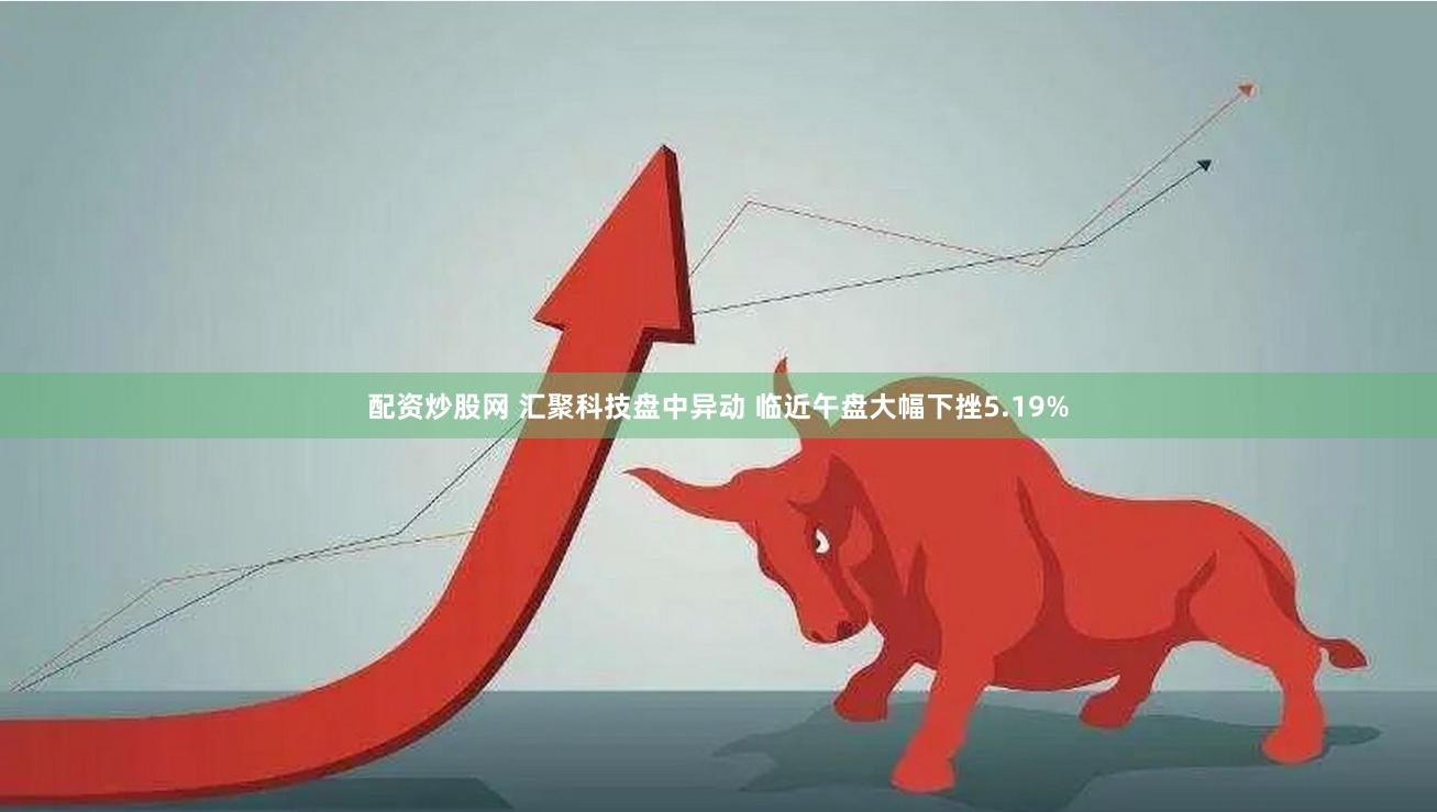 配资炒股网 汇聚科技盘中异动 临近午盘大幅下挫5.19%
