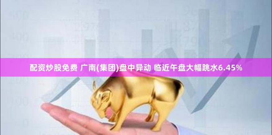 配资炒股免费 广南(集团)盘中异动 临近午盘大幅跳水6.45%