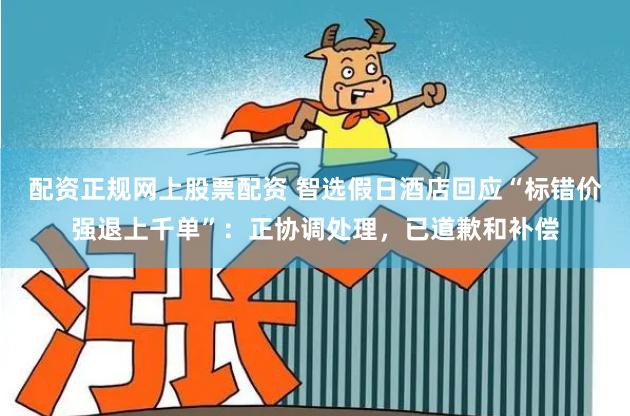 配资正规网上股票配资 智选假日酒店回应“标错价强退上千单”：正协调处理，已道歉和补偿