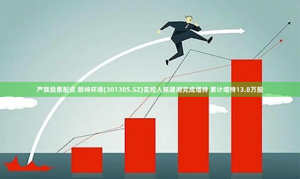 严禁股票配资 朗坤环境(301305.SZ)实控人陈建湘完成增持 累计增持13.8万股