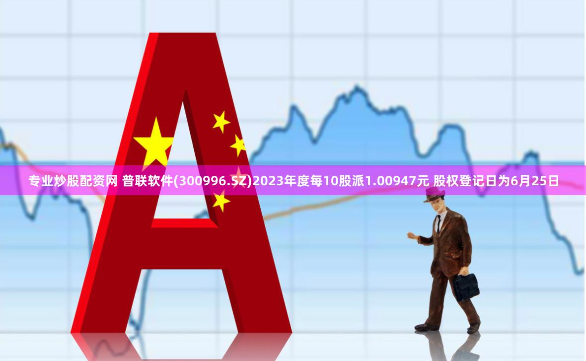 专业炒股配资网 普联软件(300996.SZ)2023年度每10股派1.00947元 股权登记日为6月25日