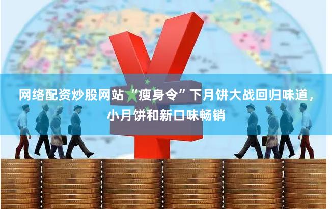 网络配资炒股网站 “瘦身令”下月饼大战回归味道，小月饼和新口味畅销
