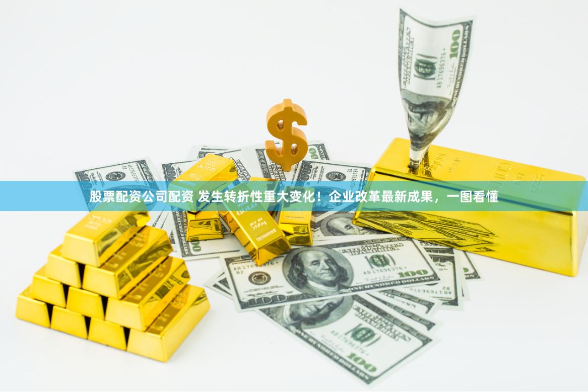 股票配资公司配资 发生转折性重大变化！企业改革最新成果，一图看懂