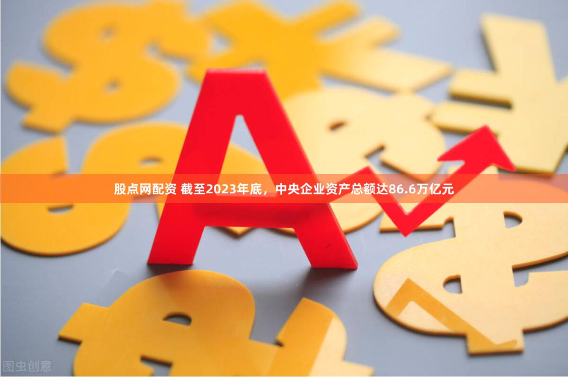 股点网配资 截至2023年底，中央企业资产总额达86.6万亿元