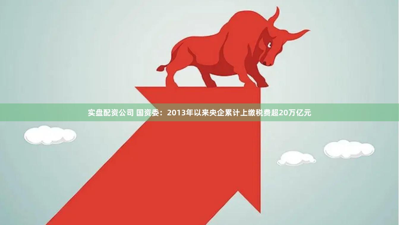 实盘配资公司 国资委：2013年以来央企累计上缴税费超20万亿元