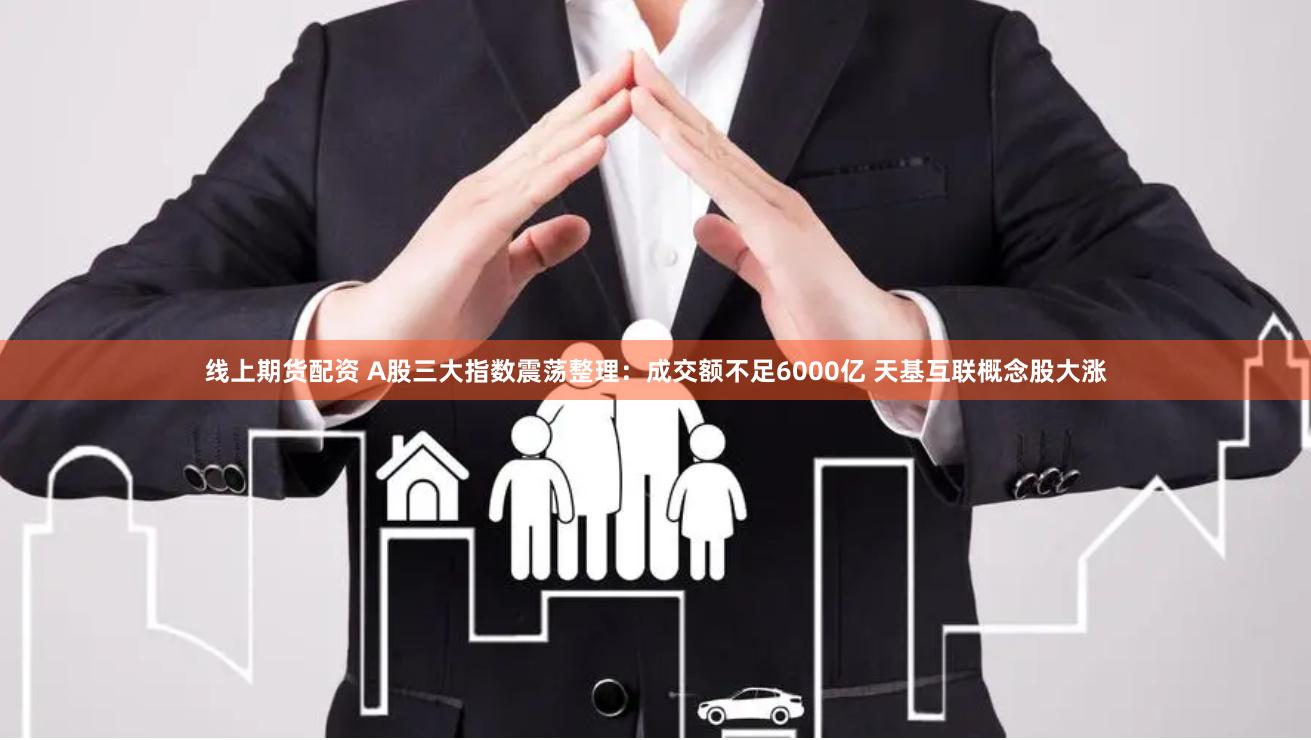 线上期货配资 A股三大指数震荡整理：成交额不足6000亿 天基互联概念股大涨