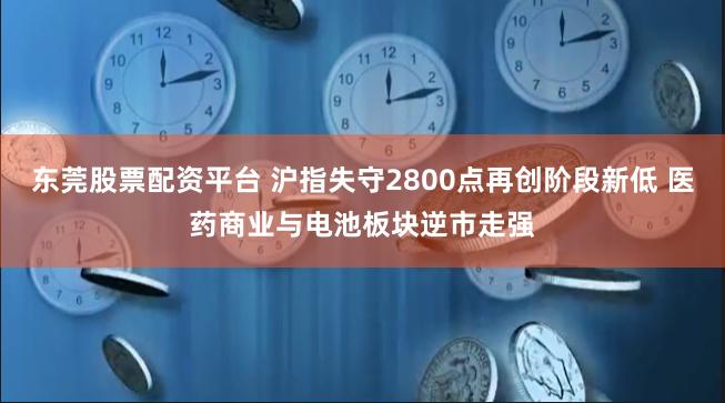 东莞股票配资平台 沪指失守2800点再创阶段新低 医药商业与电池板块逆市走强