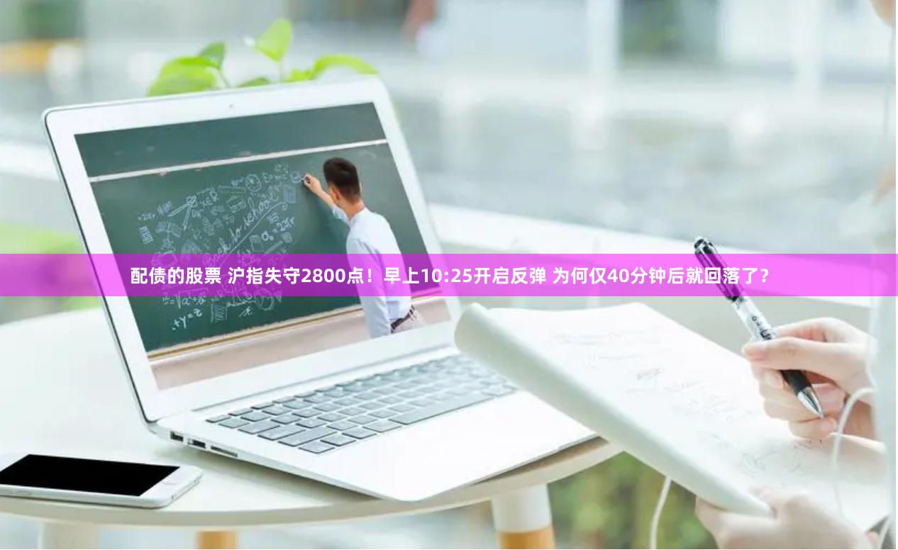 配债的股票 沪指失守2800点！早上10:25开启反弹 为何仅40分钟后就回落了？