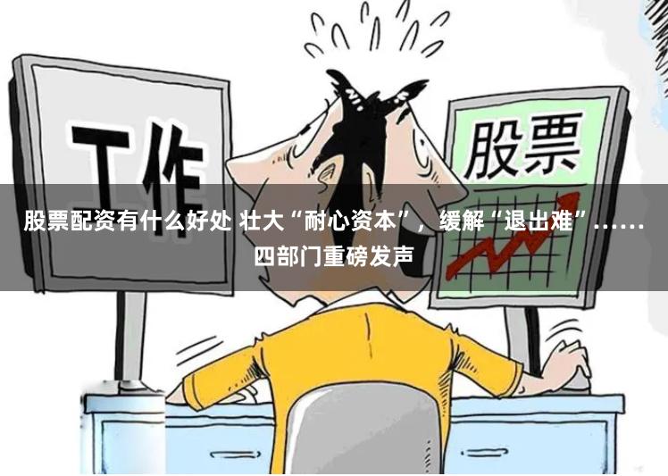 股票配资有什么好处 壮大“耐心资本”，缓解“退出难”……四部门重磅发声