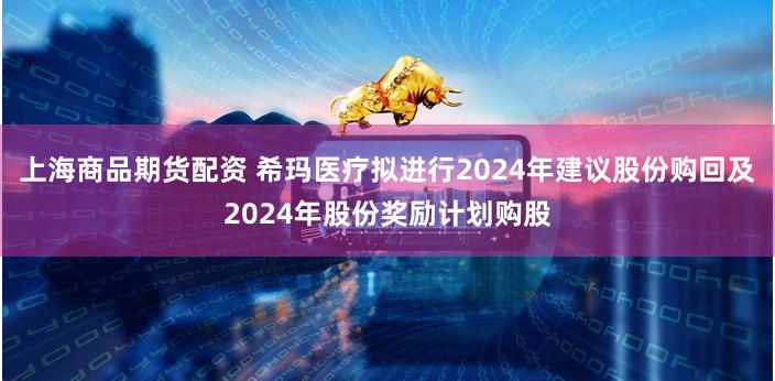上海商品期货配资 希玛医疗拟进行2024年建议股份购回及2024年股份奖励计划购股