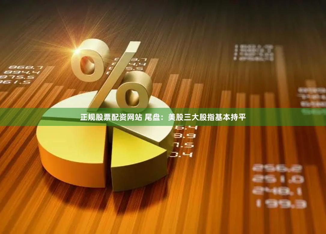 正规股票配资网站 尾盘：美股三大股指基本持平