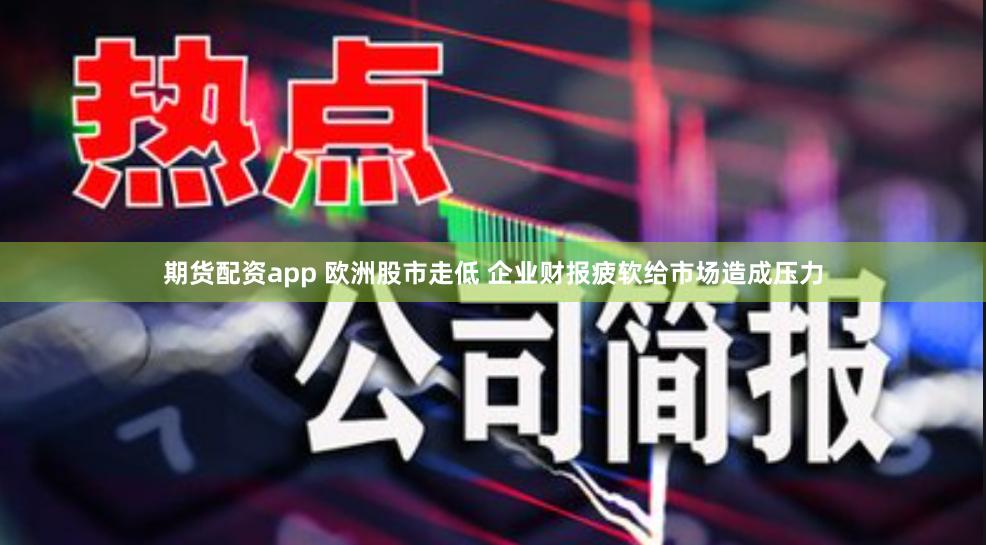 期货配资app 欧洲股市走低 企业财报疲软给市场造成压力