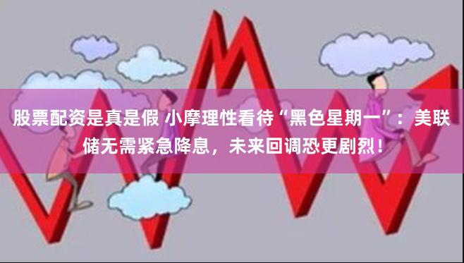 股票配资是真是假 小摩理性看待“黑色星期一”：美联储无需紧急降息，未来回调恐更剧烈！
