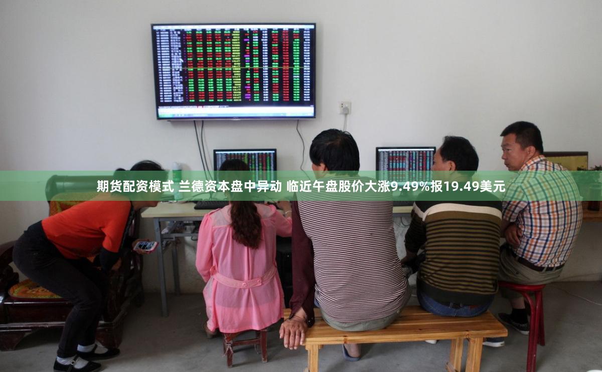 期货配资模式 兰德资本盘中异动 临近午盘股价大涨9.49%报19.49美元